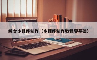 大连综合小程序制作（小程序制作教程零基础）