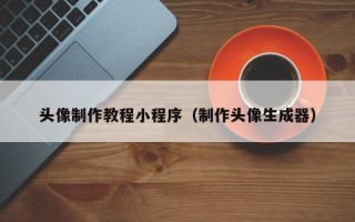 大连头像制作教程小程序（制作头像生成器）
