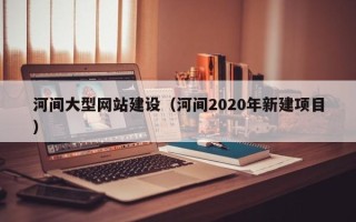 大连河间大型网站建设（河间2020年新建项目）
