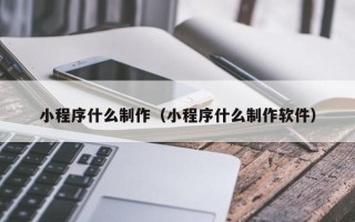 大连小程序什么制作（小程序什么制作软件）