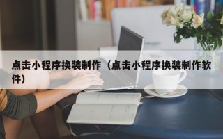 大连点击小程序换装制作（点击小程序换装制作软件）