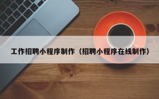 大连工作招聘小程序制作（招聘小程序在线制作）