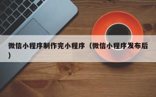 大连微信小程序制作完小程序（微信小程序发布后）
