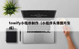 大连towify小程序制作（小程序头像图片生成）