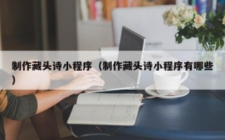 大连制作藏头诗小程序（制作藏头诗小程序有哪些）
