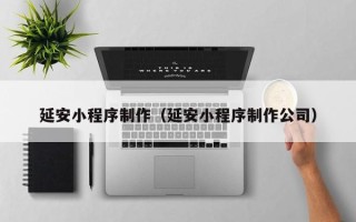 大连延安小程序制作（延安小程序制作公司）