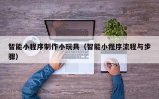 大连智能小程序制作小玩具（智能小程序流程与步骤）