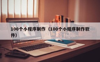 大连100个小程序制作（100个小程序制作软件）
